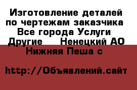 Изготовление деталей по чертежам заказчика - Все города Услуги » Другие   . Ненецкий АО,Нижняя Пеша с.